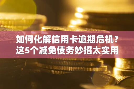 济南如何化解信用卡逾期危机？这5个减免债务妙招太实用