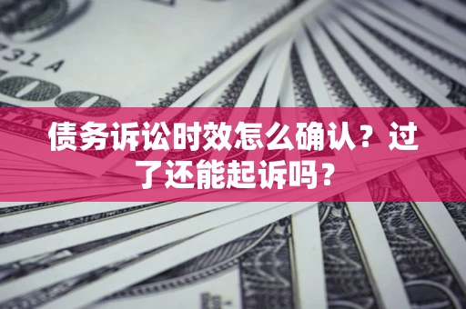 济南债务诉讼时效怎么确认？过了还能起诉吗？