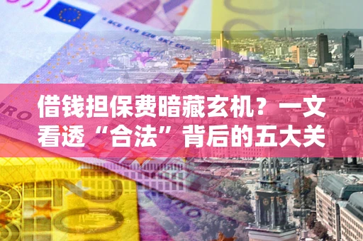济南借钱担保费暗藏玄机？一文看透“合法”背后的五大关键陷阱