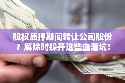 济南股权质押期间转让公司股份？解除时躲开这些血泪坑！