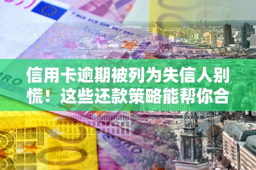 济南信用卡逾期被列为失信人别慌！这些还款策略能帮你合法止损