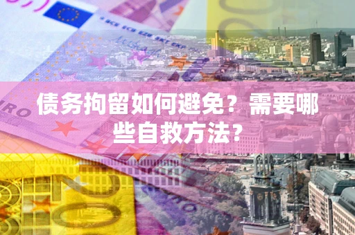 济南债务拘留如何避免？需要哪些自救方法？