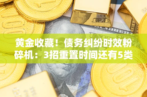 济南黄金收藏！债务纠纷时效粉碎机：3招重置时间还有5类不设年限的特殊债务