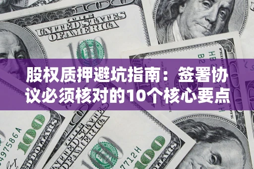 济南股权质押避坑指南:签署协议必须核对的10个核心要点 济南股权质押避坑指南:签署协议必须核对的10个核心要点