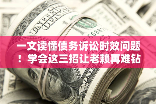 济南一文读懂债务诉讼时效问题！学会这三招让老赖再难钻空子