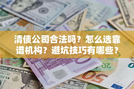 济南清债公司合法吗？怎么选靠谱机构？避坑技巧有哪些？