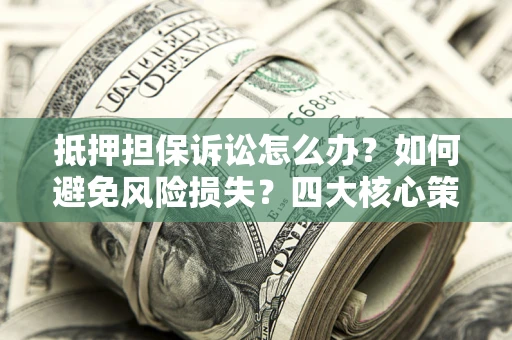 济南抵押担保诉讼怎么办？如何避免风险损失？四大核心策略全解读