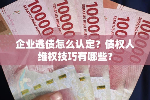 济南企业逃债怎么认定？债权人维权技巧有哪些？