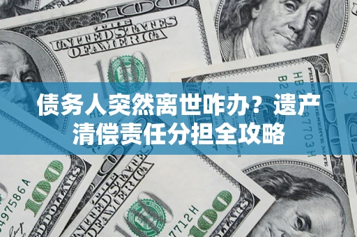 济南债务人突然离世咋办？遗产清偿责任分担全攻略