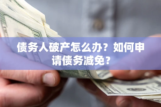 济南债务人破产怎么办？如何申请债务减免？