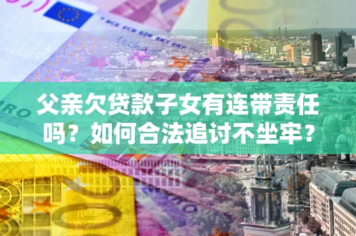 济南父亲欠贷款子女有连带责任吗？如何合法追讨不坐牢？