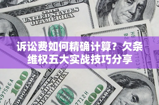 济南诉讼费如何精确计算？欠条维权五大实战技巧分享