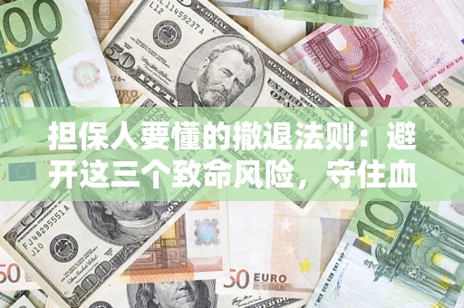 济南担保人要懂的撤退法则：避开这三个致命风险，守住血汗钱