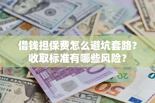 济南借钱担保费怎么避坑套路?收取标准有哪些风险? 济南借钱担保费怎么避坑套路?收取标准有哪些风险?