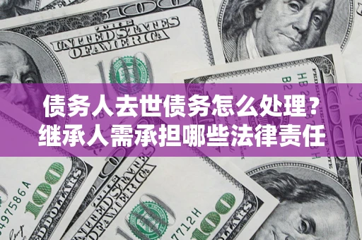 济南债务人去世债务怎么处理？继承人需承担哪些法律责任？