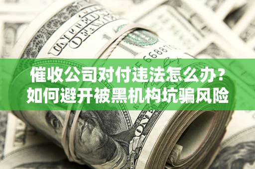 济南催收公司对付违法怎么办？如何避开被黑机构坑骗风险