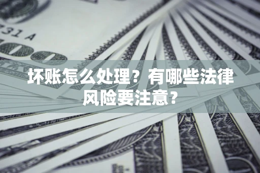 济南坏账怎么处理？有哪些法律风险要注意？