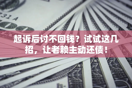 济南起诉后讨不回钱？试试这几招，让老赖主动还债！