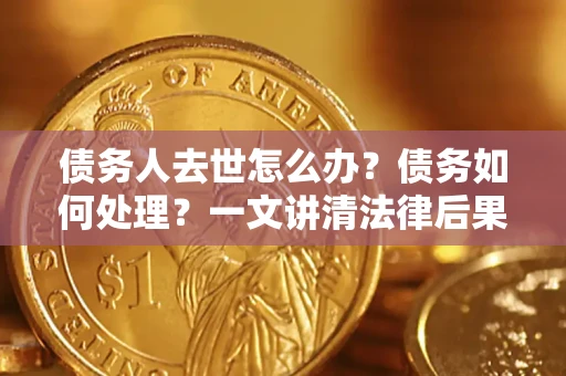 济南债务人去世怎么办？债务如何处理？一文讲清法律后果