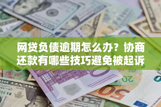 济南网贷负债逾期怎么办？协商还款有哪些技巧避免被起诉？