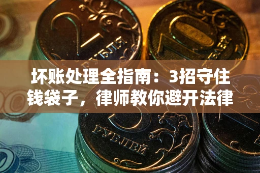 济南坏账处理全指南：3招守住钱袋子，律师教你避开法律雷区