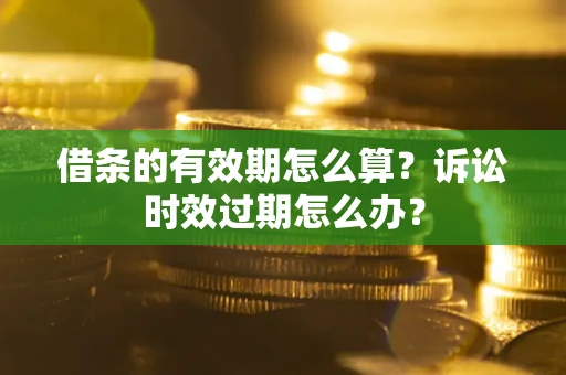 济南借条的有效期怎么算？诉讼时效过期怎么办？