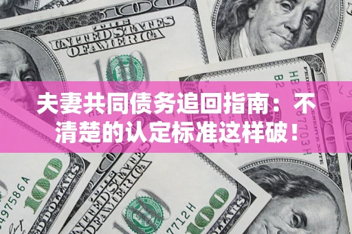 济南夫妻共同债务追回指南：不清楚的认定标准这样破！