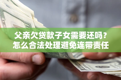 济南父亲欠贷款子女需要还吗？怎么合法处理避免连带责任？