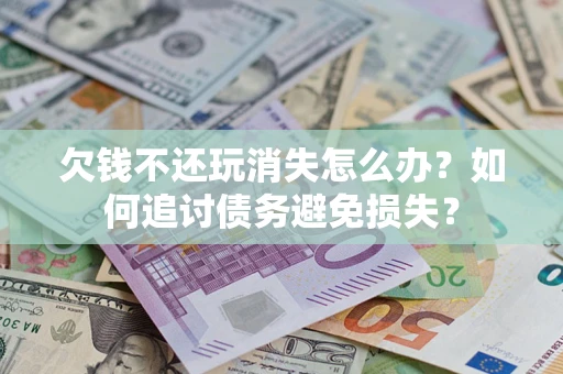 济南欠钱不还玩消失怎么办？如何追讨债务避免损失？