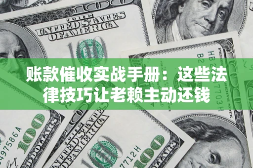 济南账款催收实战手册：这些法律技巧让老赖主动还钱