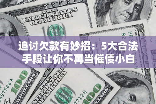 济南追讨欠款有妙招：5大合法手段让你不再当催债小白
