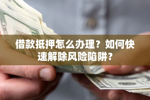 济南借款抵押怎么办理？如何快速解除风险陷阱？