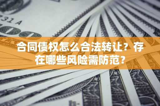 济南合同债权怎么合法转让？存在哪些风险需防范？