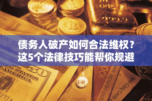 济南债务人破产如何合法维权？这5个法律技巧能帮你规避风险