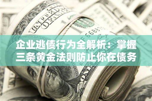 济南企业逃债行为全解析：掌握三条黄金法则防止你在债务乱局中“踩雷”
