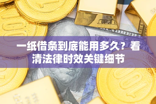 济南一纸借条到底能用多久？看清法律时效关键细节