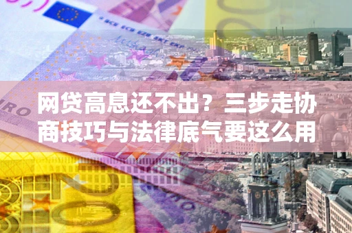 济南网贷高息还不出？三步走协商技巧与法律底气要这么用