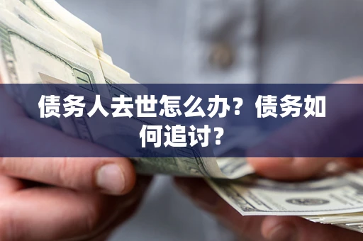 济南债务人去世怎么办？债务如何追讨？