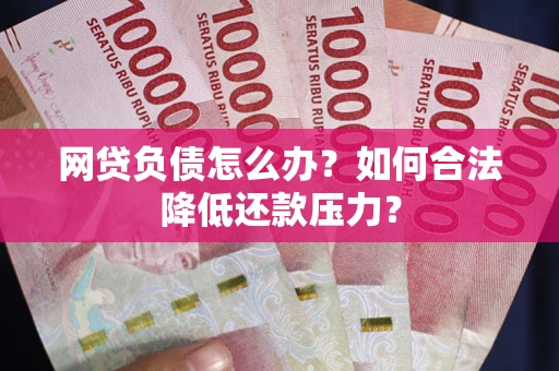 济南网贷负债怎么办？如何合法降低还款压力？