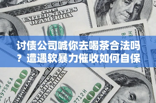 济南讨债公司喊你去喝茶合法吗？遭遇软暴力催收如何自保？