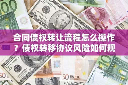 济南合同债权转让流程怎么操作？债权转移协议风险如何规避？