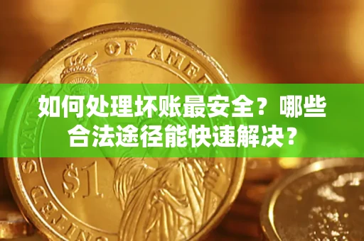 济南如何处理坏账最安全？哪些合法途径能快速解决？
