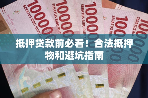 济南抵押贷款前必看！合法抵押物和避坑指南