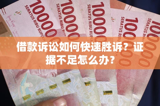 济南借款诉讼如何快速胜诉？证据不足怎么办？