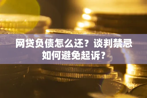 济南网贷负债怎么还？谈判禁忌如何避免起诉？