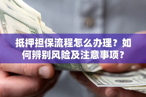 济南抵押担保流程怎么办理？如何辨别风险及注意事项？