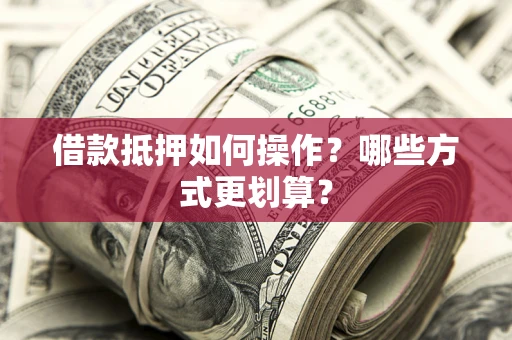 济南借款抵押如何操作？哪些方式更划算？