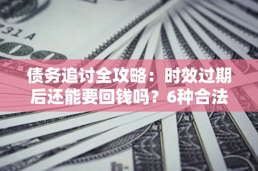 济南债务追讨全攻略：时效过期后还能要回钱吗？6种合法手段助你维权