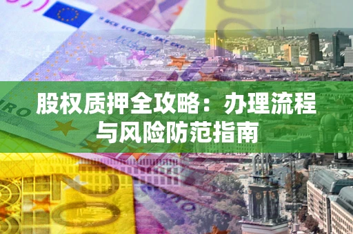 济南股权质押全攻略：办理流程与风险防范指南