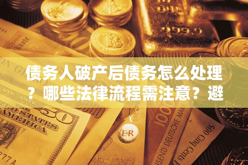 济南债务人破产后债务怎么处理？哪些法律流程需注意？避免踩坑指南